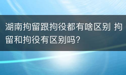 湖南拘留跟拘役都有啥区别 拘留和拘役有区别吗?