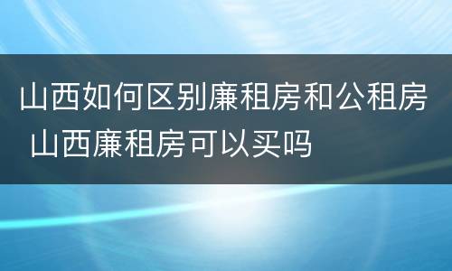 山西如何区别廉租房和公租房 山西廉租房可以买吗