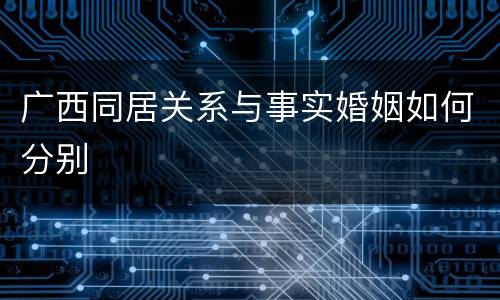 广西同居关系与事实婚姻如何分别