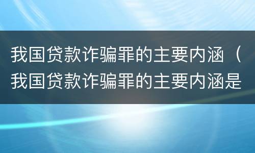 我国贷款诈骗罪的主要内涵（我国贷款诈骗罪的主要内涵是什么）