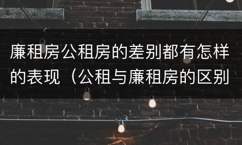 廉租房公租房的差别都有怎样的表现（公租与廉租房的区别）