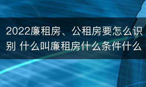 2022廉租房、公租房要怎么识别 什么叫廉租房什么条件什么叫公租房