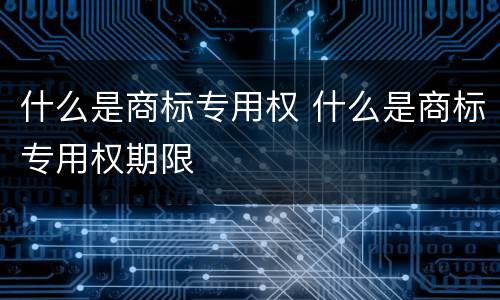 什么是商标专用权 什么是商标专用权期限