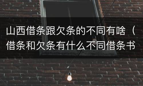 山西借条跟欠条的不同有啥（借条和欠条有什么不同借条书写）
