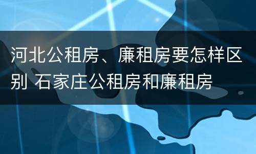河北公租房、廉租房要怎样区别 石家庄公租房和廉租房