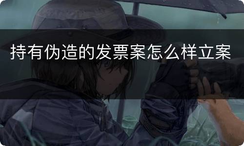 持有伪造的发票案怎么样立案