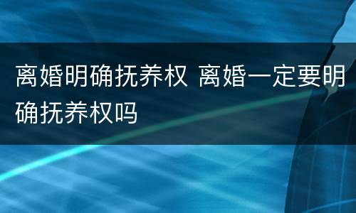 离婚明确抚养权 离婚一定要明确抚养权吗