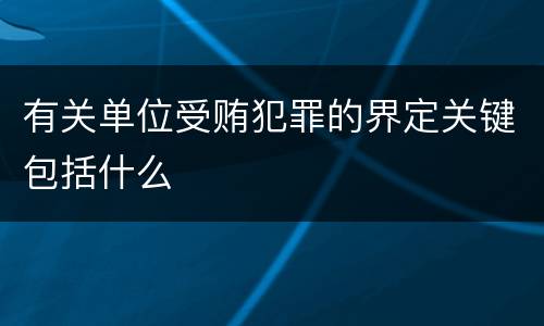 有关单位受贿犯罪的界定关键包括什么
