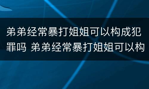 弟弟经常暴打姐姐可以构成犯罪吗 弟弟经常暴打姐姐可以构成犯罪吗