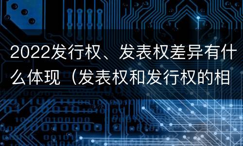 2022发行权、发表权差异有什么体现（发表权和发行权的相同点）