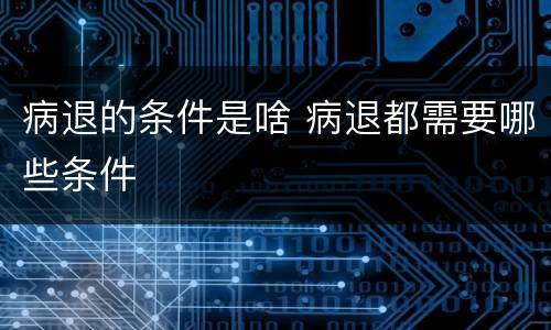 病退的条件是啥 病退都需要哪些条件