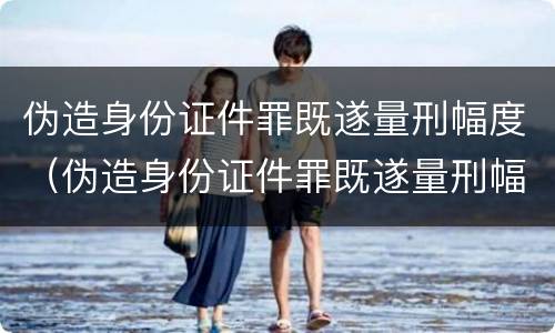 伪造身份证件罪既遂量刑幅度（伪造身份证件罪既遂量刑幅度多少）