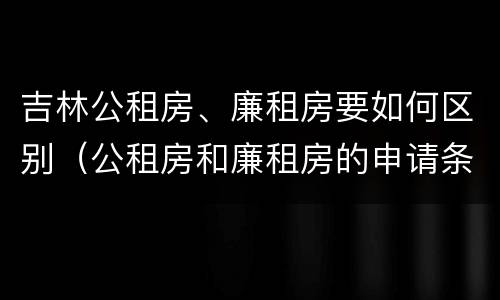 吉林公租房、廉租房要如何区别（公租房和廉租房的申请条件及流程）