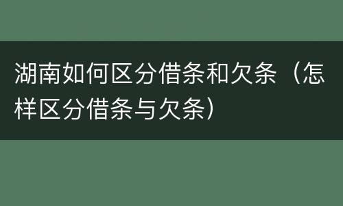 湖南如何区分借条和欠条（怎样区分借条与欠条）