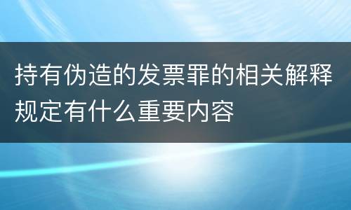 持有伪造的发票罪的相关解释规定有什么重要内容