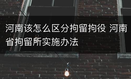 河南该怎么区分拘留拘役 河南省拘留所实施办法