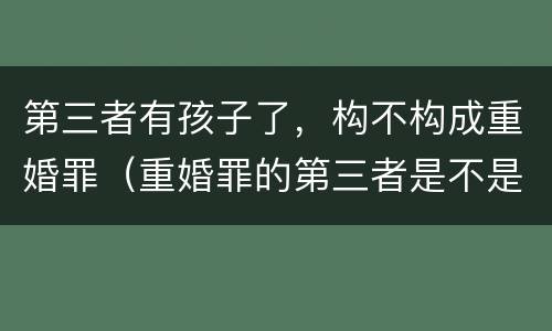 第三者有孩子了，构不构成重婚罪（重婚罪的第三者是不是也构成犯罪）