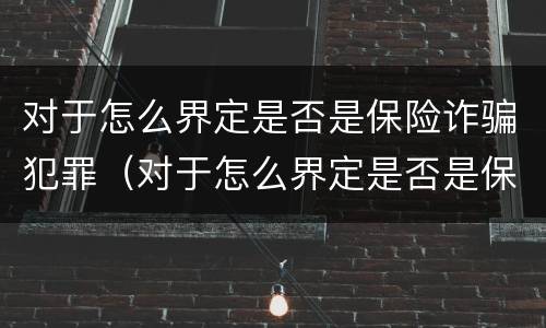 对于怎么界定是否是保险诈骗犯罪（对于怎么界定是否是保险诈骗犯罪的标准）