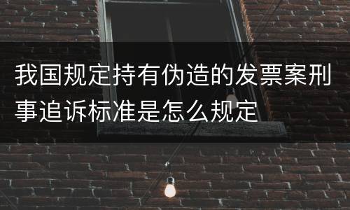 我国规定持有伪造的发票案刑事追诉标准是怎么规定