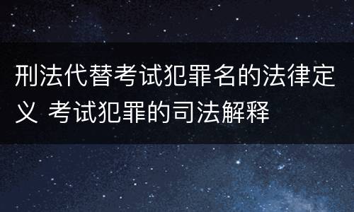 刑法代替考试犯罪名的法律定义 考试犯罪的司法解释