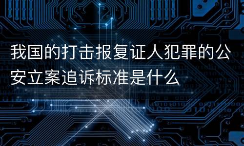我国的打击报复证人犯罪的公安立案追诉标准是什么