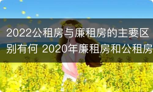 2022公租房与廉租房的主要区别有何 2020年廉租房和公租房的区别