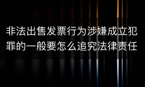 非法出售发票行为涉嫌成立犯罪的一般要怎么追究法律责任