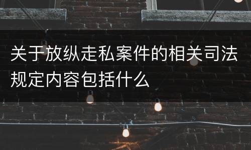 关于放纵走私案件的相关司法规定内容包括什么