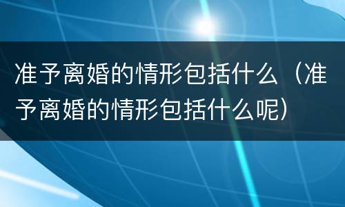 准予离婚的情形包括什么（准予离婚的情形包括什么呢）