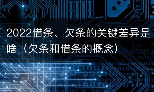 2022借条、欠条的关键差异是啥（欠条和借条的概念）