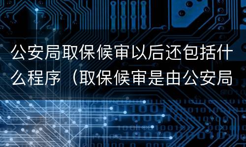 公安局取保候审以后还包括什么程序（取保候审是由公安局办理吗）