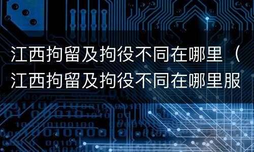 江西拘留及拘役不同在哪里（江西拘留及拘役不同在哪里服刑）