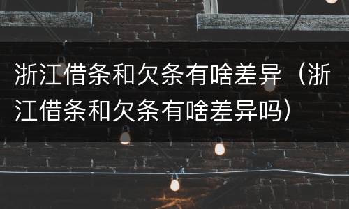 浙江借条和欠条有啥差异（浙江借条和欠条有啥差异吗）