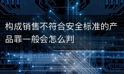 构成销售不符合安全标准的产品罪一般会怎么判