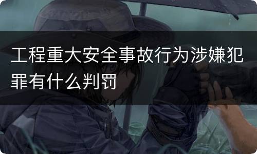 工程重大安全事故行为涉嫌犯罪有什么判罚