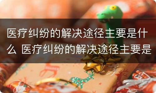 医疗纠纷的解决途径主要是什么 医疗纠纷的解决途径主要是什么方法