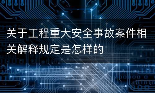 关于工程重大安全事故案件相关解释规定是怎样的