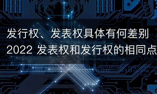 发行权、发表权具体有何差别2022 发表权和发行权的相同点