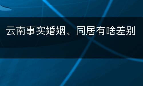 云南事实婚姻、同居有啥差别
