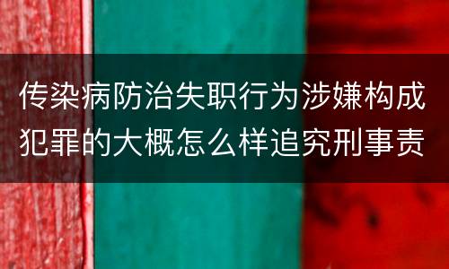 传染病防治失职行为涉嫌构成犯罪的大概怎么样追究刑事责任