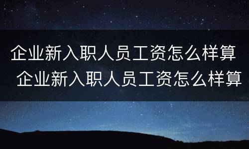 企业新入职人员工资怎么样算 企业新入职人员工资怎么样算的
