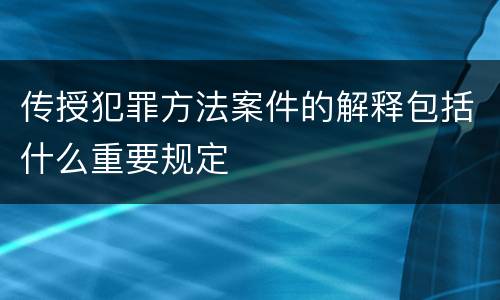 传授犯罪方法案件的解释包括什么重要规定