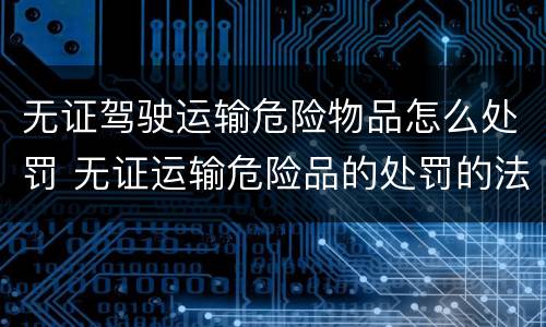 无证驾驶运输危险物品怎么处罚 无证运输危险品的处罚的法律依据