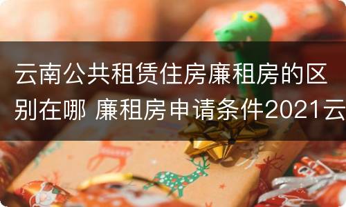 云南公共租赁住房廉租房的区别在哪 廉租房申请条件2021云南