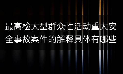 最高检大型群众性活动重大安全事故案件的解释具体有哪些主要内容