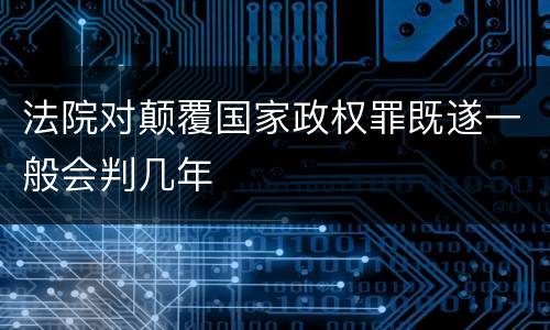 法院对颠覆国家政权罪既遂一般会判几年