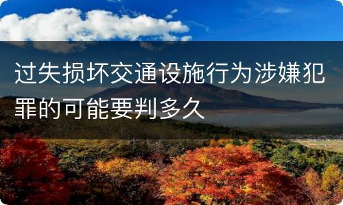 过失损坏交通设施行为涉嫌犯罪的可能要判多久
