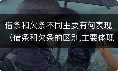 借条和欠条不同主要有何表现（借条和欠条的区别,主要体现在哪些方面?）