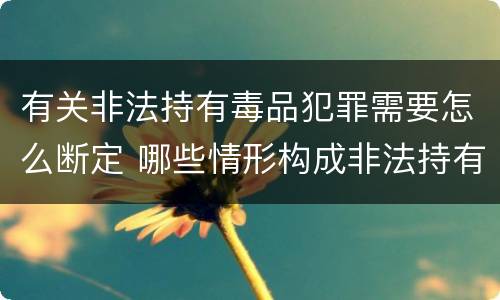 有关非法持有毒品犯罪需要怎么断定 哪些情形构成非法持有毒品罪