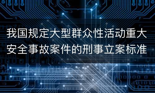 我国规定大型群众性活动重大安全事故案件的刑事立案标准有怎样的规定